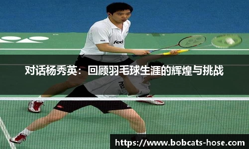 对话杨秀英：回顾羽毛球生涯的辉煌与挑战