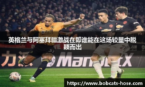 英格兰与阿塞拜疆激战在即谁能在这场较量中脱颖而出