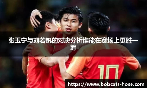 张玉宁与刘若钒的对决分析谁能在赛场上更胜一筹